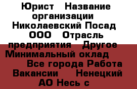 Юрист › Название организации ­ Николаевский Посад, ООО › Отрасль предприятия ­ Другое › Минимальный оклад ­ 20 000 - Все города Работа » Вакансии   . Ненецкий АО,Несь с.